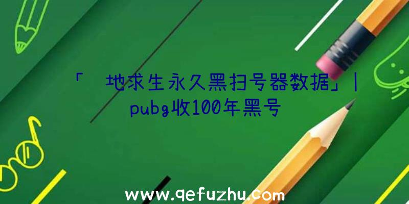 「绝地求生永久黑扫号器数据」|pubg收100年黑号